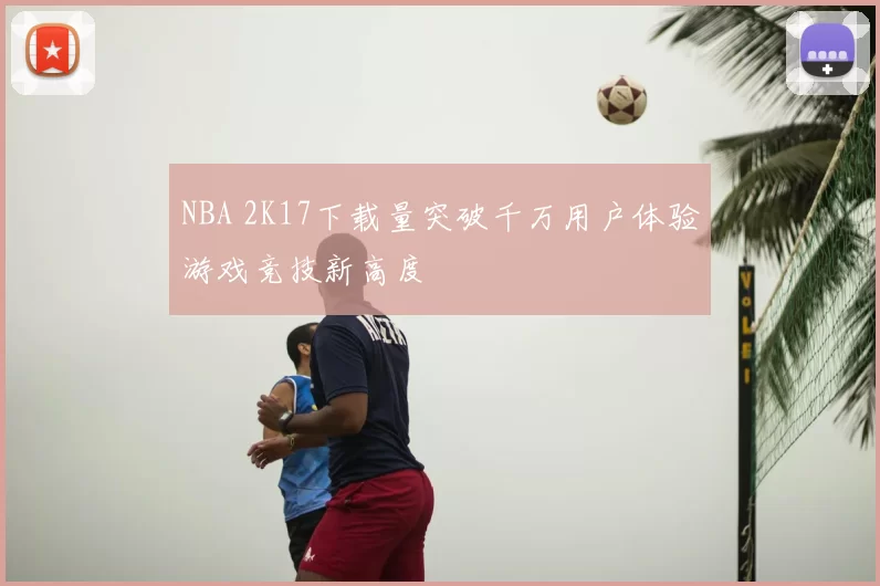 NBA 2K17下载量突破千万用户体验游戏竞技新高度