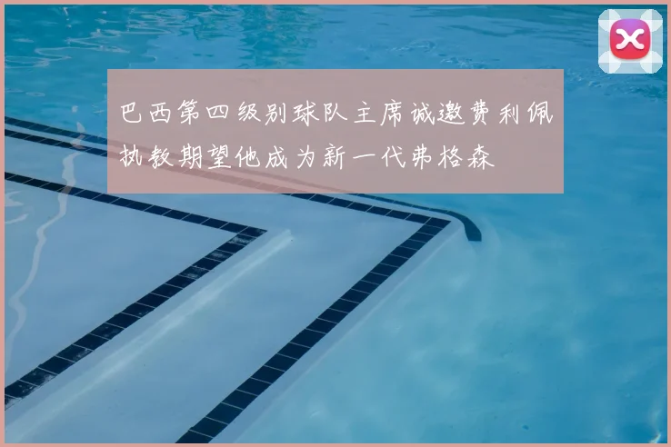 巴西第四级别球队主席诚邀费利佩执教期望他成为新一代弗格森