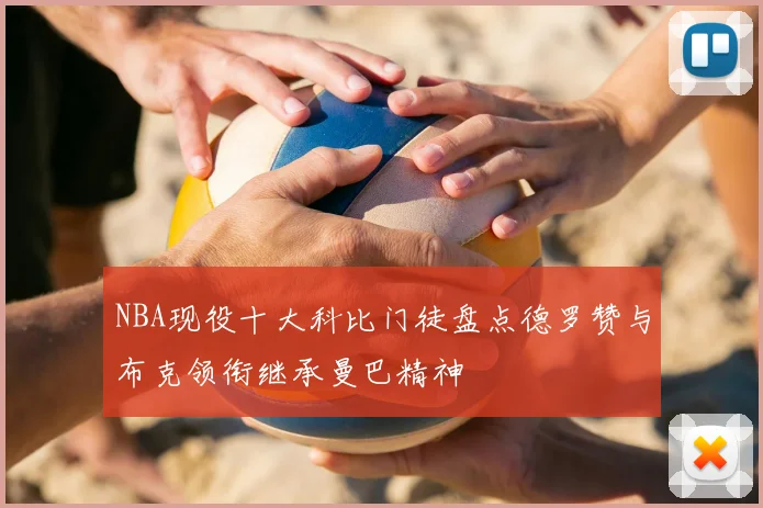 NBA现役十大科比门徒盘点德罗赞与布克领衔继承曼巴精神