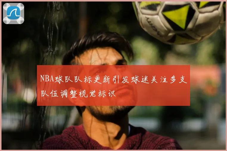 NBA球队队标更新引发球迷关注多支队伍调整视觉标识