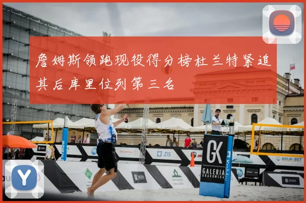 詹姆斯领跑现役得分榜杜兰特紧追其后库里位列第三名