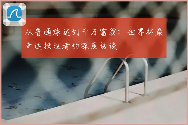 从普通球迷到千万富翁:世界杯最幸运投注者的深度访谈