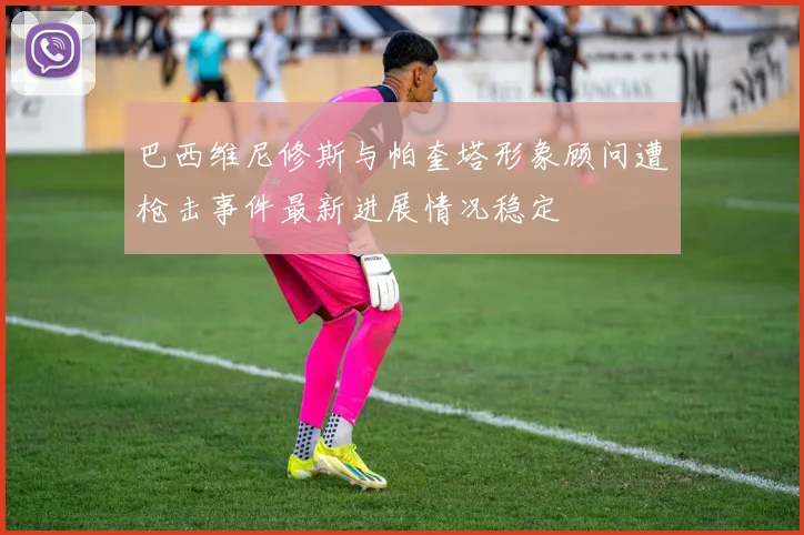巴西维尼修斯与帕奎塔形象顾问遭枪击事件最新进展情况稳定