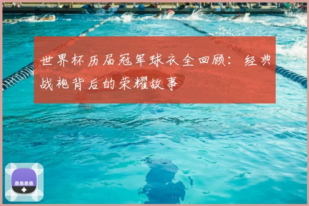世界杯历届冠军球衣全回顾:经典战袍背后的荣耀故事