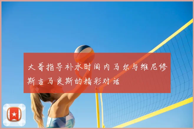大哥指导补水时间内马尔与维尼修斯吉马良斯的精彩对话