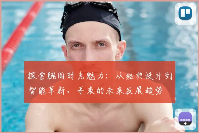 探索腕间时光魅力：从经典设计到智能革新，手表的未来发展趋势