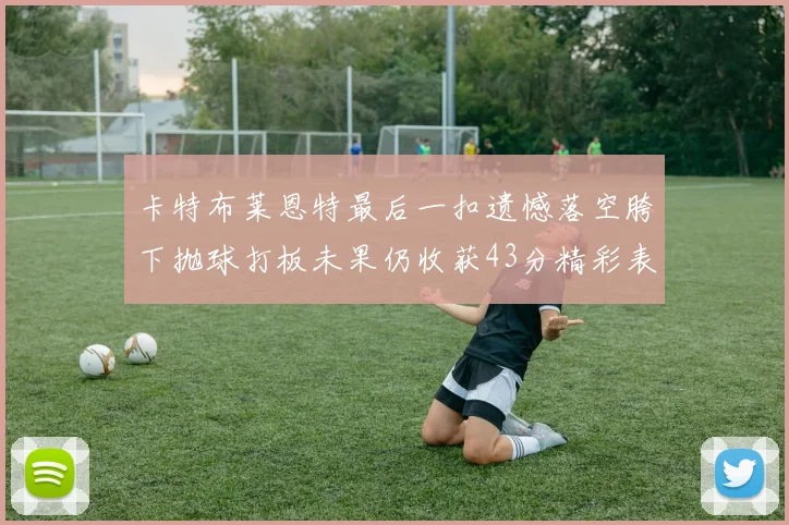 卡特布莱恩特最后一扣遗憾落空胯下抛球打板未果仍收获43分精彩表现
