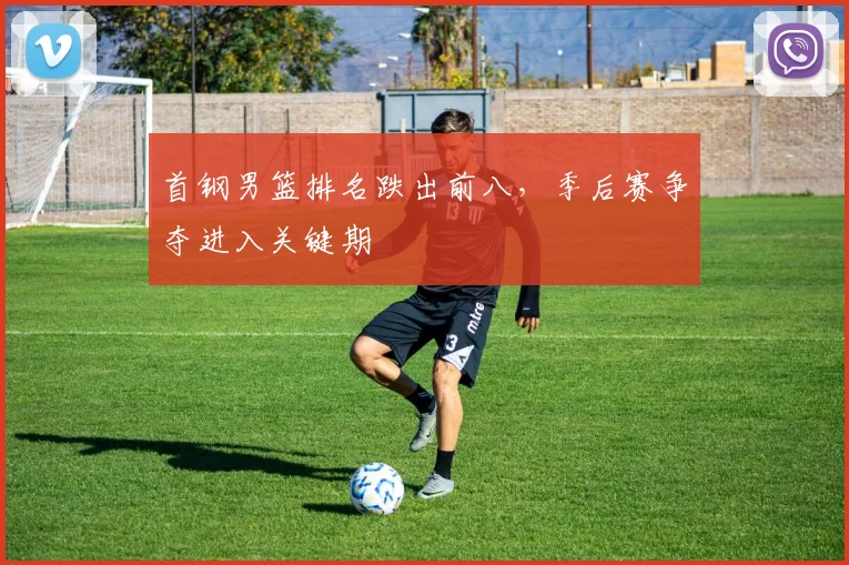 首钢男篮排名跌出前八,季后赛争夺进入关键期