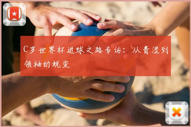 C罗世界杯进球之路专访:从青涩到领袖的蜕变