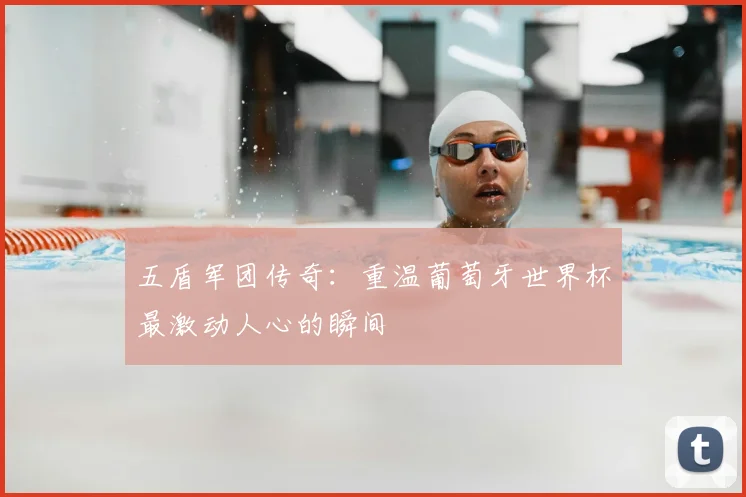 五盾军团传奇：重温葡萄牙世界杯最激动人心的瞬间