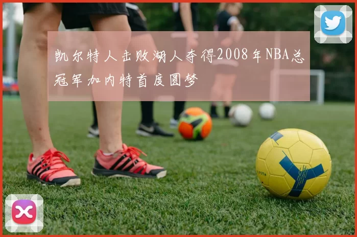 凯尔特人击败湖人夺得2008年NBA总冠军加内特首度圆梦