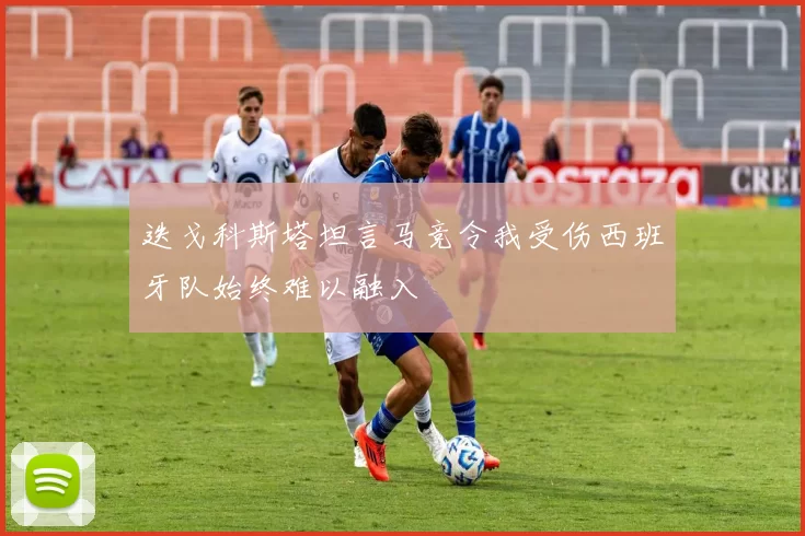 迭戈科斯塔坦言马竞令我受伤西班牙队始终难以融入