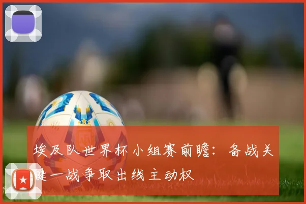 埃及队世界杯小组赛前瞻:备战关键一战争取出线主动权