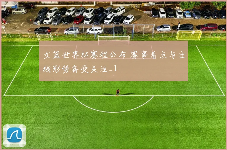 女篮世界杯赛程公布 赛事看点与出线形势备受关注_1