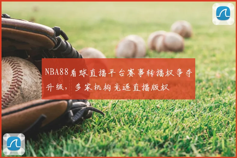 NBA88看球直播平台赛事转播权争夺升级,多家机构竞逐直播版权
