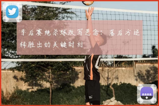 季后赛绝杀球改写悬念：落后方逆转胜出的关键时刻