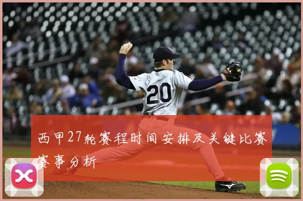 西甲27轮赛程时间安排及关键比赛赛事分析