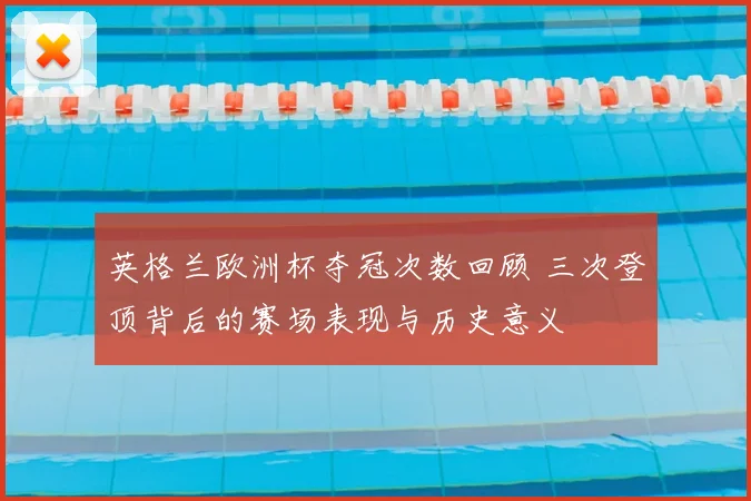 英格兰欧洲杯夺冠次数回顾 三次登顶背后的赛场表现与历史意义
