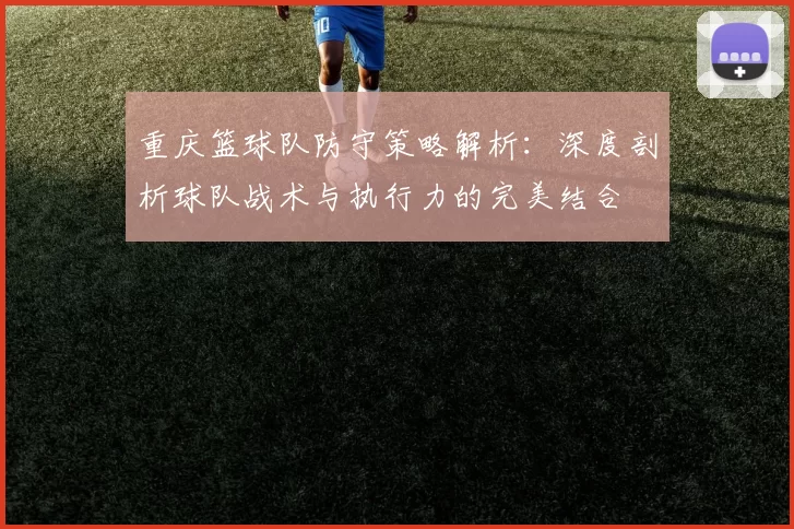 重庆篮球队防守策略解析：深度剖析球队战术与执行力的完美结合