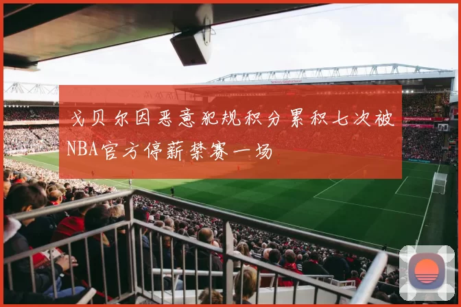 戈贝尔因恶意犯规积分累积七次被NBA官方停薪禁赛一场