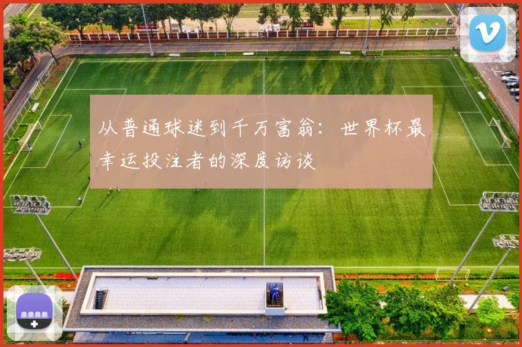 从普通球迷到千万富翁:世界杯最幸运投注者的深度访谈