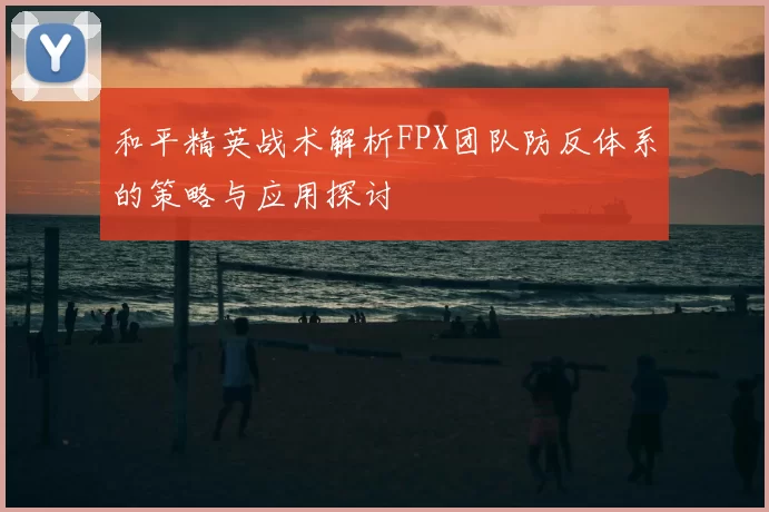 和平精英战术解析FPX团队防反体系的策略与应用探讨