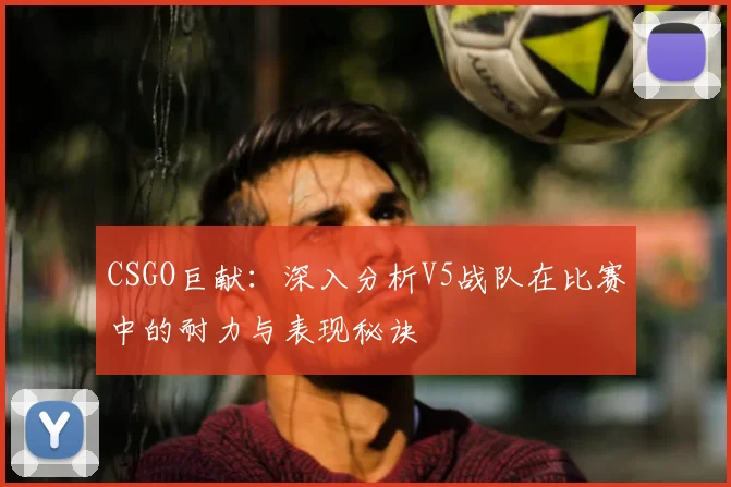 CSGO巨献:深入分析V5战队在比赛中的耐力与表现秘诀
