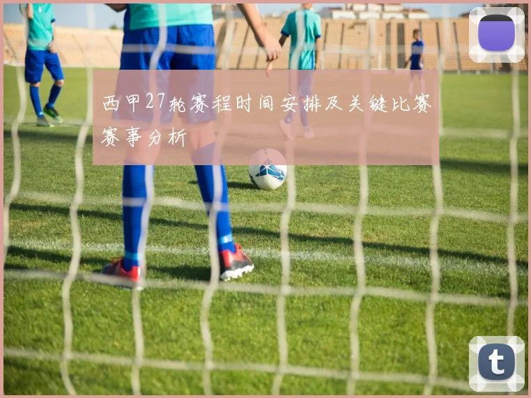 西甲27轮赛程时间安排及关键比赛赛事分析