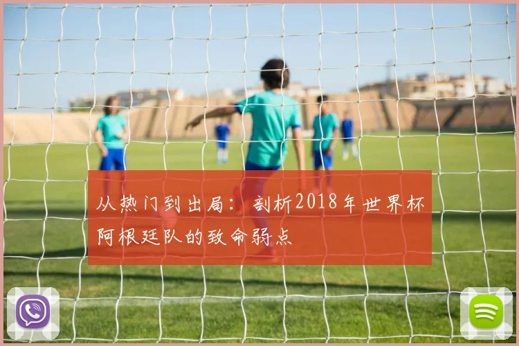 从热门到出局:剖析2018年世界杯阿根廷队的致命弱点
