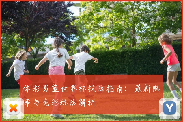 体彩男篮世界杯投注指南:最新赔率与竞彩玩法解析