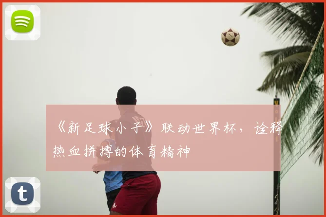 《新足球小子》联动世界杯,诠释热血拼搏的体育精神