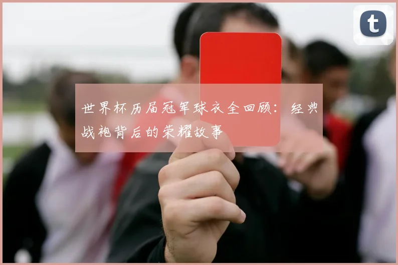 世界杯历届冠军球衣全回顾：经典战袍背后的荣耀故事