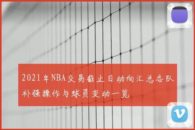 2021年NBA交易截止日动向汇总各队补强操作与球员变动一览