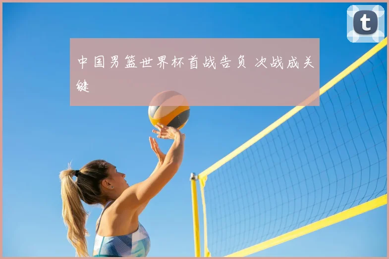中国男篮世界杯首战告负 次战成关键
