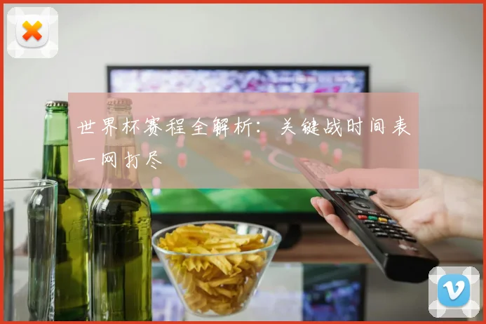 世界杯赛程全解析:关键战时间表一网打尽