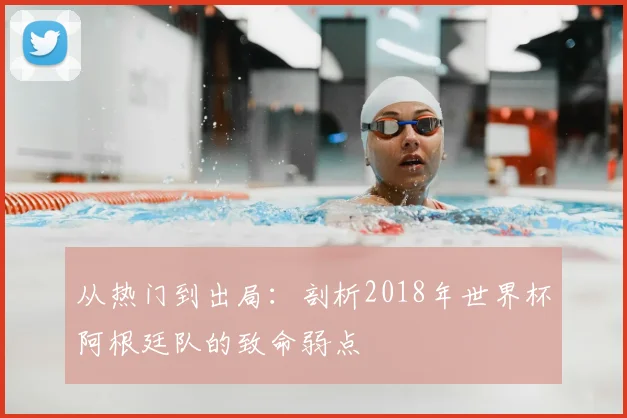 从热门到出局:剖析2018年世界杯阿根廷队的致命弱点