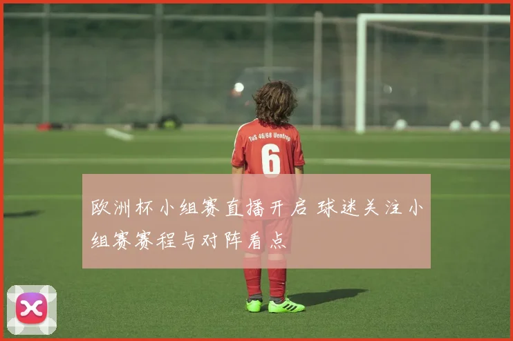 欧洲杯小组赛直播开启 球迷关注小组赛赛程与对阵看点