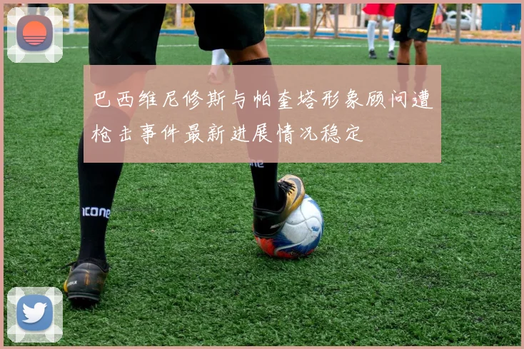 巴西维尼修斯与帕奎塔形象顾问遭枪击事件最新进展情况稳定