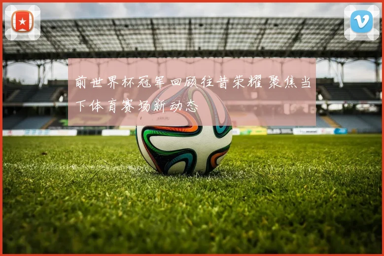 前世界杯冠军回顾往昔荣耀 聚焦当下体育赛场新动态