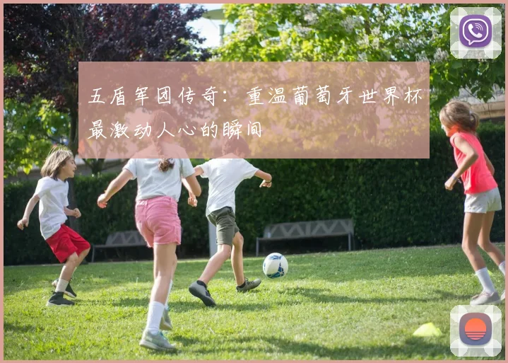 五盾军团传奇：重温葡萄牙世界杯最激动人心的瞬间
