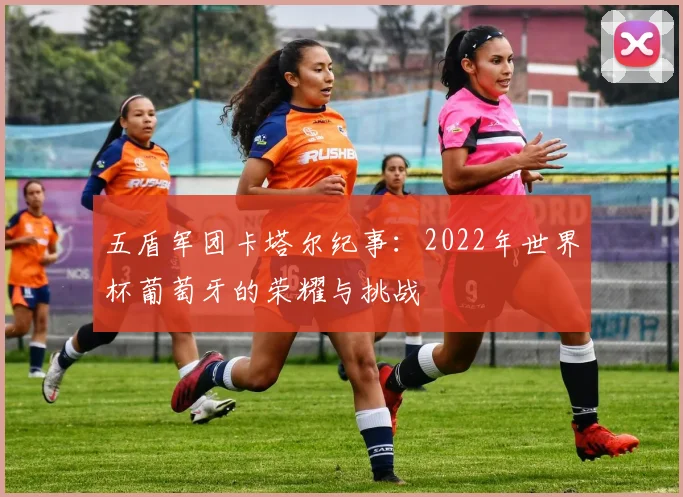 五盾军团卡塔尔纪事：2022年世界杯葡萄牙的荣耀与挑战