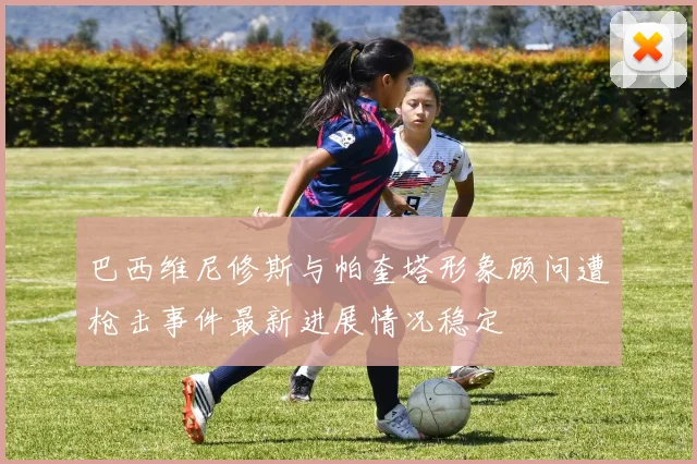巴西维尼修斯与帕奎塔形象顾问遭枪击事件最新进展情况稳定