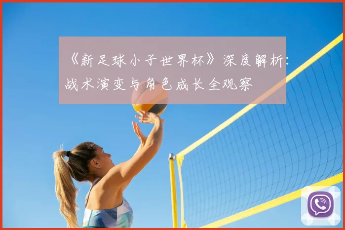 《新足球小子世界杯》深度解析:战术演变与角色成长全观察