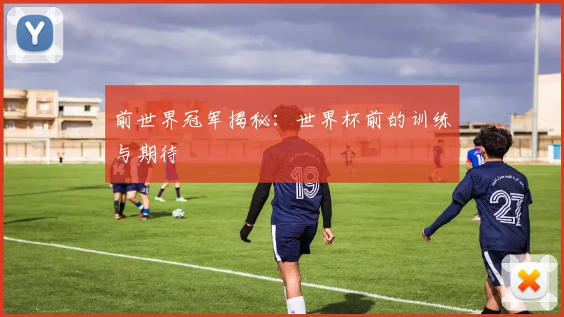 前世界冠军揭秘：世界杯前的训练与期待