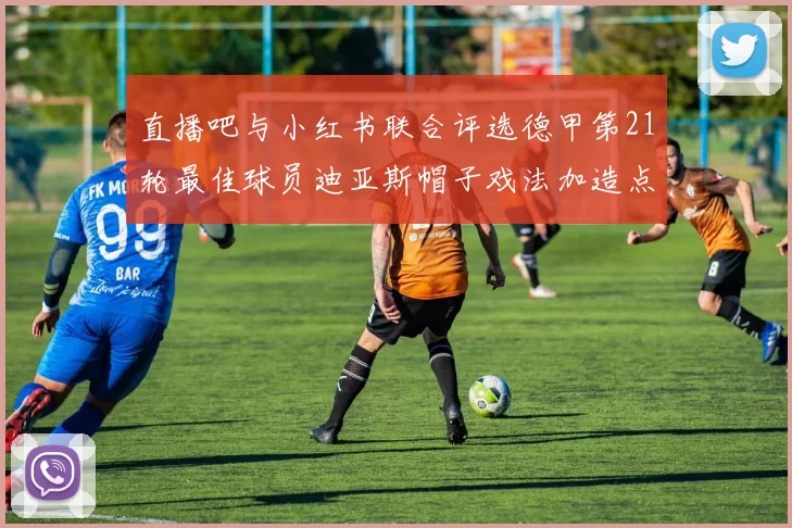 直播吧与小红书联合评选德甲第21轮最佳球员迪亚斯帽子戏法加造点独造五球
