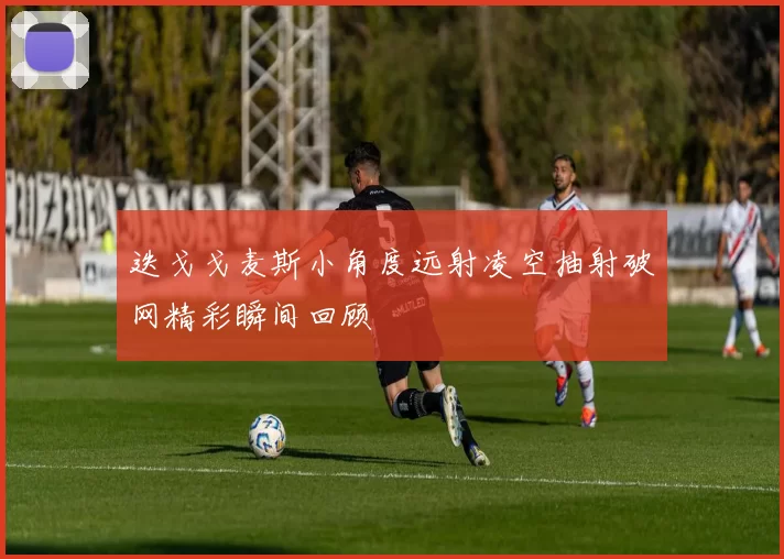 迭戈戈麦斯小角度远射凌空抽射破网精彩瞬间回顾