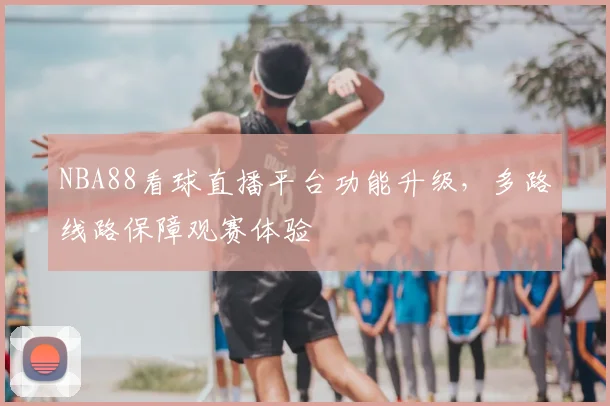 NBA88看球直播平台功能升级,多路线路保障观赛体验