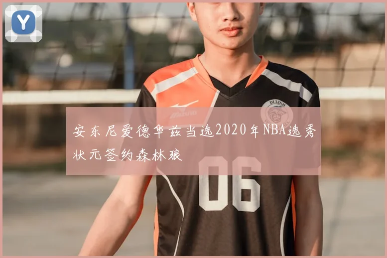 安东尼爱德华兹当选2020年NBA选秀状元签约森林狼