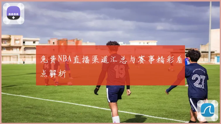 免费NBA直播渠道汇总与赛事精彩看点解析