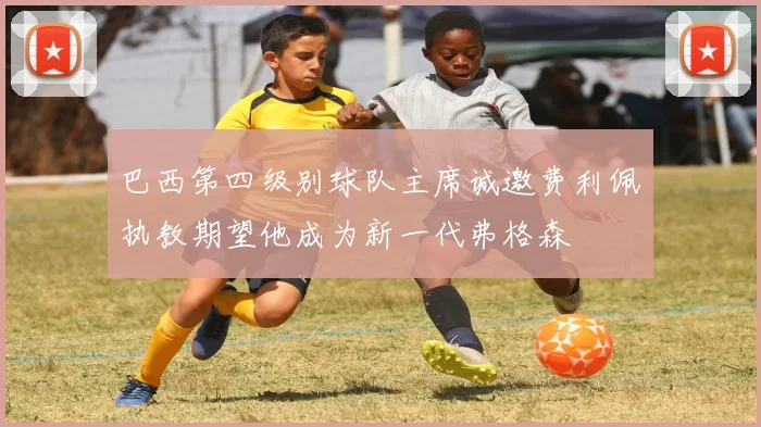 巴西第四级别球队主席诚邀费利佩执教期望他成为新一代弗格森
